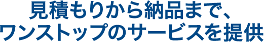 見積もりから納品まで、ワンストップのサービスを提供