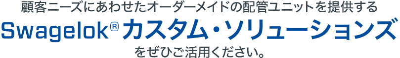 顧客ニーズにあわせたオーダーメイドの配管ユニットを提供するSwagelok®カスタム・ソリューションズ